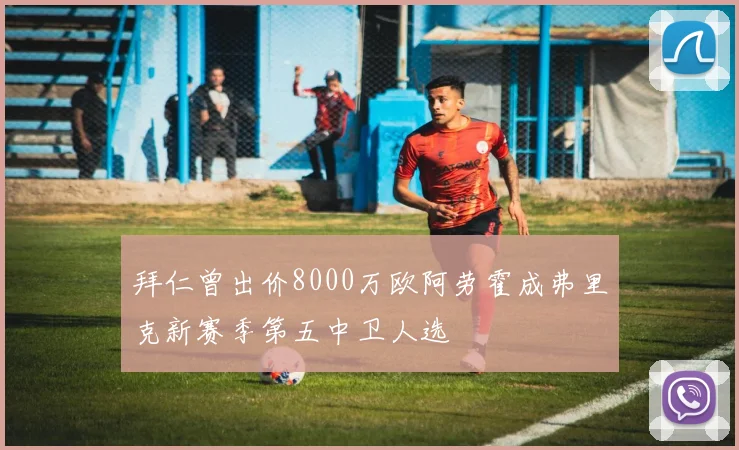 拜仁曾出价8000万欧阿劳霍成弗里克新赛季第五中卫人选