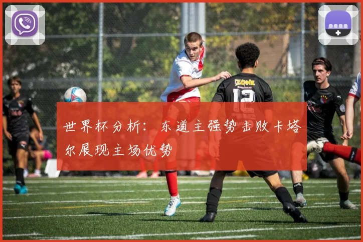 世界杯分析：东道主强势击败卡塔尔展现主场优势