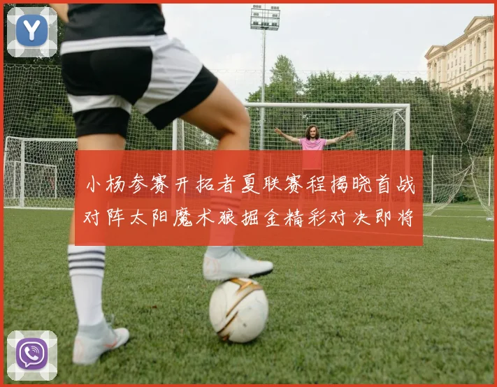 小杨参赛开拓者夏联赛程揭晓首战对阵太阳魔术狼掘金精彩对决即将开启