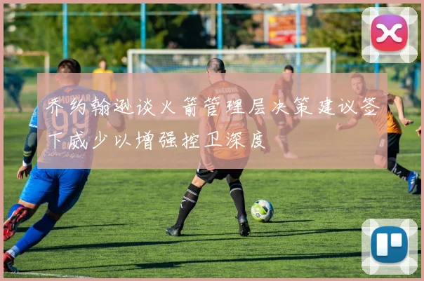 乔约翰逊谈火箭管理层决策建议签下威少以增强控卫深度