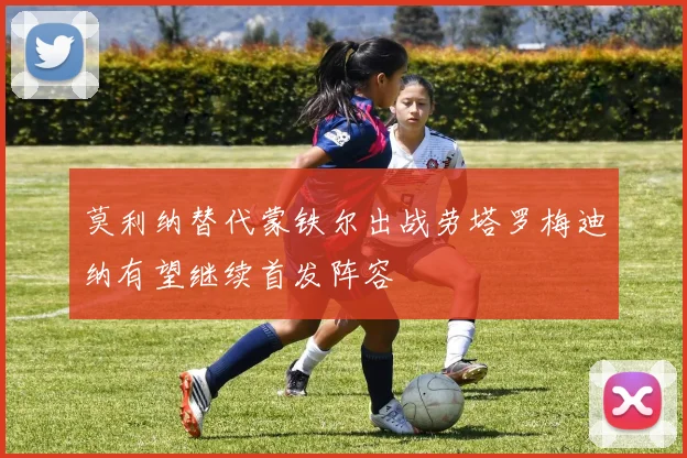 莫利纳替代蒙铁尔出战劳塔罗梅迪纳有望继续首发阵容