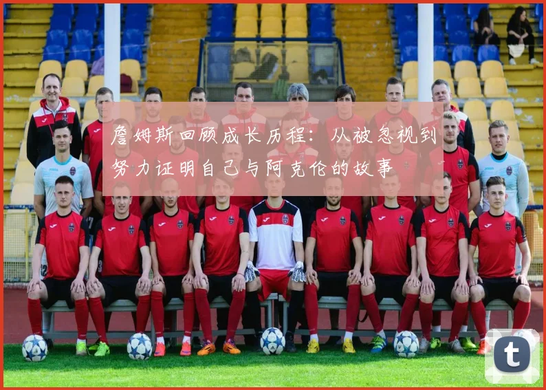 詹姆斯回顾成长历程：从被忽视到努力证明自己与阿克伦的故事