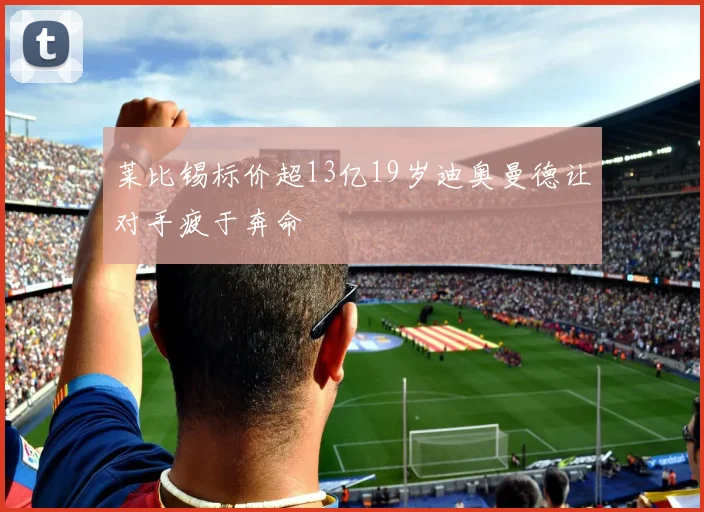 莱比锡标价超13亿19岁迪奥曼德让对手疲于奔命