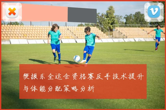 樊振东全运会资格赛反手技术提升与体能分配策略分析